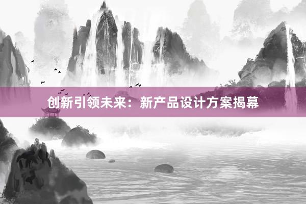 创新引领未来：新产品设计方案揭幕