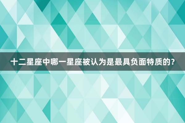 十二星座中哪一星座被认为是最具负面特质的？